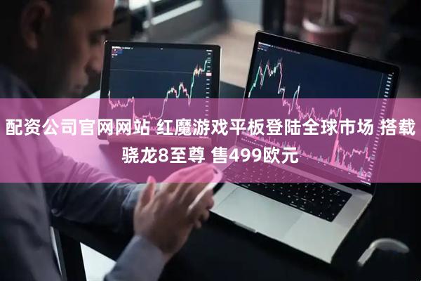 配资公司官网网站 红魔游戏平板登陆全球市场 搭载骁龙8至尊 售499欧元