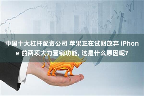 中国十大杠杆配资公司 苹果正在试图放弃 iPhone 的两项大力营销功能, 这是什么原因呢?