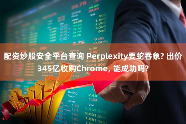 配资炒股安全平台查询 Perplexity要蛇吞象? 出价345亿收购Chrome, 能成功吗?