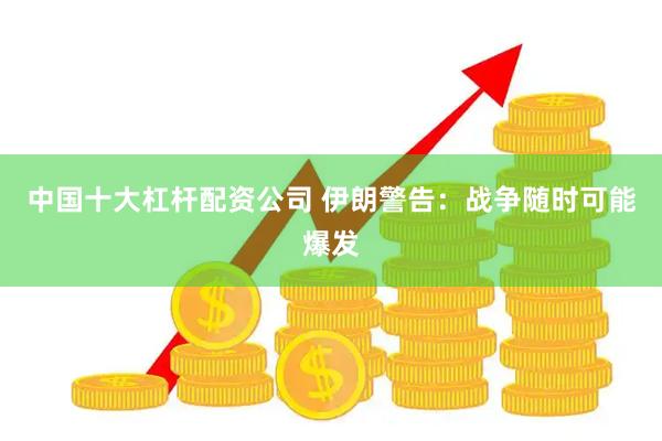 中国十大杠杆配资公司 伊朗警告：战争随时可能爆发