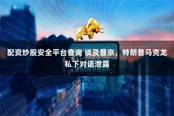 配资炒股安全平台查询 谈及普京，特朗普马克龙私下对话泄露
