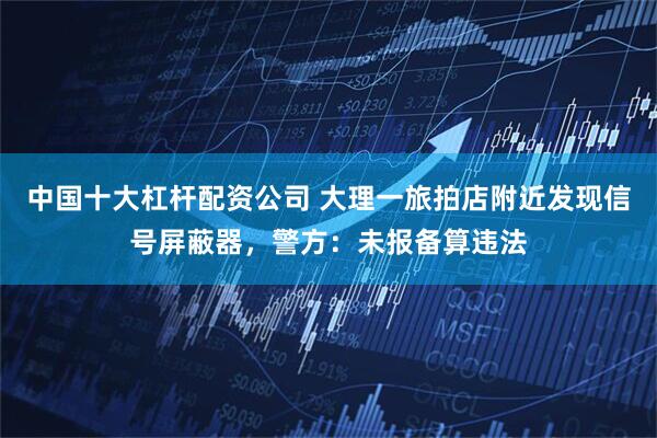 中国十大杠杆配资公司 大理一旅拍店附近发现信号屏蔽器，警方：未报备算违法