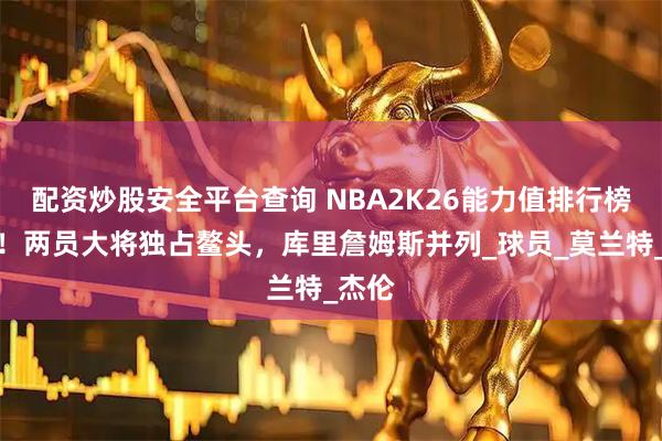 配资炒股安全平台查询 NBA2K26能力值排行榜揭晓！两员大将独占鳌头，库里詹姆斯并列_球员_莫兰特_杰伦