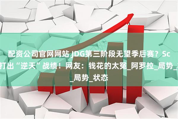 配资公司官网网站 JDG第三阶段无望季后赛？Scout打出“逆天”战绩！网友：钱花的太冤_阿罗拉_局势_状态