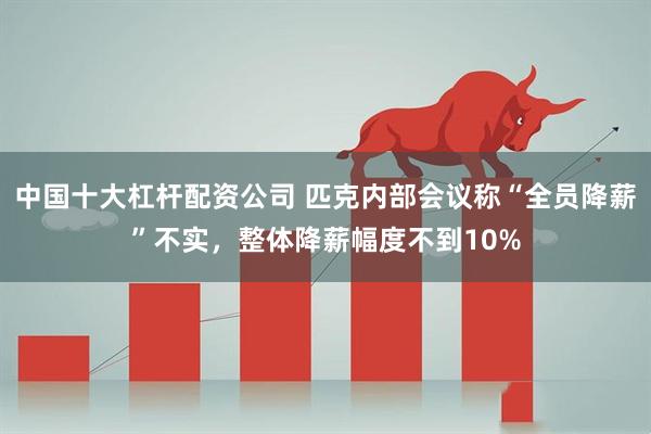 中国十大杠杆配资公司 匹克内部会议称“全员降薪”不实，整体降薪幅度不到10%