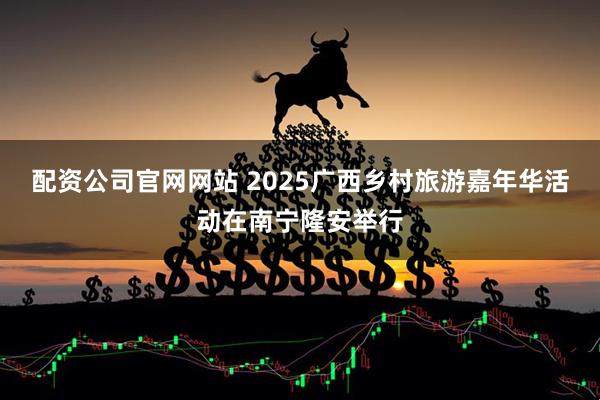 配资公司官网网站 2025广西乡村旅游嘉年华活动在南宁隆安举行