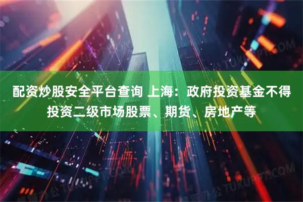 配资炒股安全平台查询 上海：政府投资基金不得投资二级市场股票、期货、房地产等