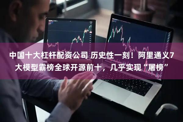 中国十大杠杆配资公司 历史性一刻！阿里通义7大模型霸榜全球开源前十，几乎实现“屠榜”