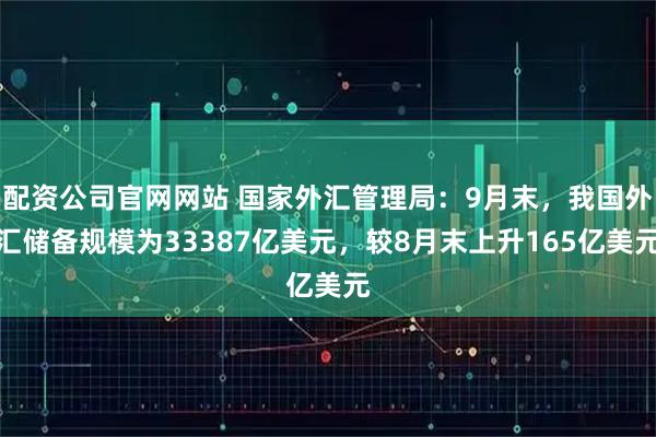 配资公司官网网站 国家外汇管理局:9月末,我国外汇储备规模为33387亿美元,较8月末上升165亿美元