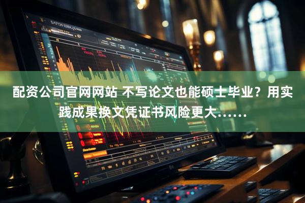 配资公司官网网站 不写论文也能硕士毕业?用实践成果换文凭证书风险更大……