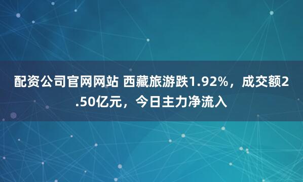 配资公司官网网站 西藏旅游跌1.92%，成交额2.50亿元，今日主力净流入