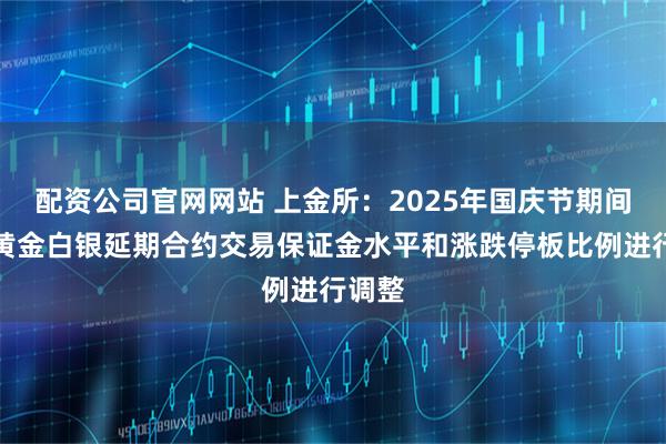 配资公司官网网站 上金所:2025年国庆节期间,对黄金白银延期合约交易保证金水平和涨跌停板比例进行调整