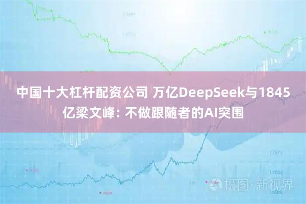 中国十大杠杆配资公司 万亿DeepSeek与1845亿梁文峰: 不做跟随者的AI突围