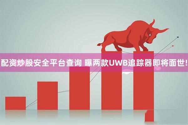 配资炒股安全平台查询 曝两款UWB追踪器即将面世!