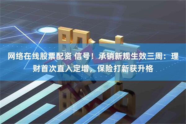 网络在线股票配资 信号！承销新规生效三周：理财首次直入定增，保险打新获升格