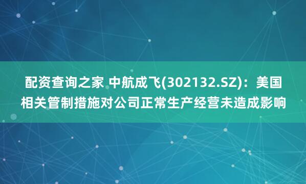 配资查询之家 中航成飞(302132.SZ)：美国相关管制措施对公司正常生产经营未造成影响