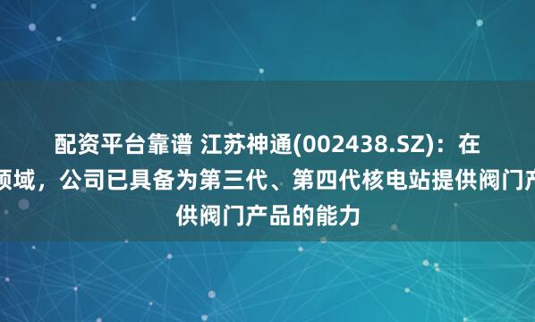 配资平台靠谱 江苏神通(002438.SZ)：在核电阀门领域，公司已具备为第三代、第四代核电站提供阀门产品的能力