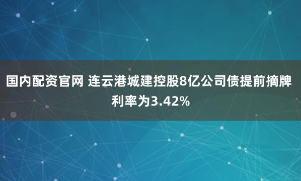 国内配资官网 连云港城建控股8亿公司债提前摘牌 利率为3.42%