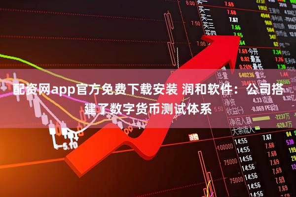 配资网app官方免费下载安装 润和软件：公司搭建了数字货币测试体系