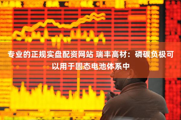 专业的正规实盘配资网站 瑞丰高材：磷碳负极可以用于固态电池体系中