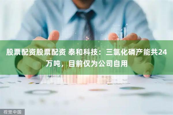 股票配资股票配资 泰和科技：三氯化磷产能共24万吨，目前仅为公司自用