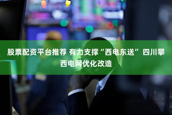 股票配资平台推荐 有力支撑“西电东送” 四川攀西电网优化改造