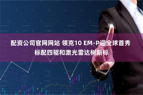 配资公司官网网站 领克10 EM-P迎全球首秀 标配四驱和激光雷达树新标