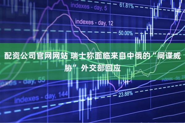 配资公司官网网站 瑞士称面临来自中俄的“间谍威胁” 外交部回应