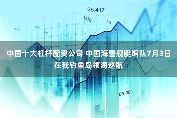 中国十大杠杆配资公司 中国海警舰艇编队7月3日在我钓鱼岛领海巡航