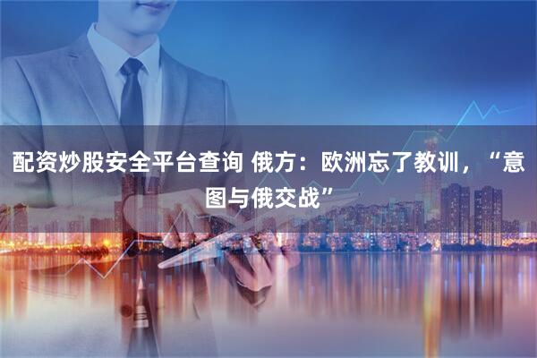 配资炒股安全平台查询 俄方:欧洲忘了教训,“意图与俄交战”