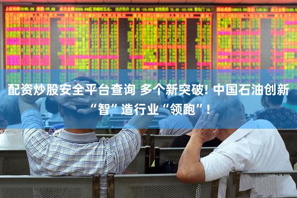 配资炒股安全平台查询 多个新突破! 中国石油创新“智”造行业“领跑”!