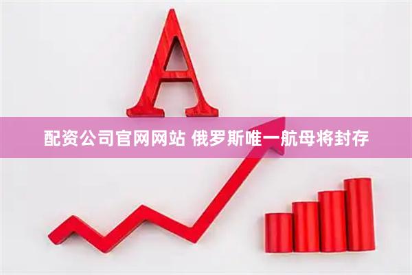 配资公司官网网站 俄罗斯唯一航母将封存