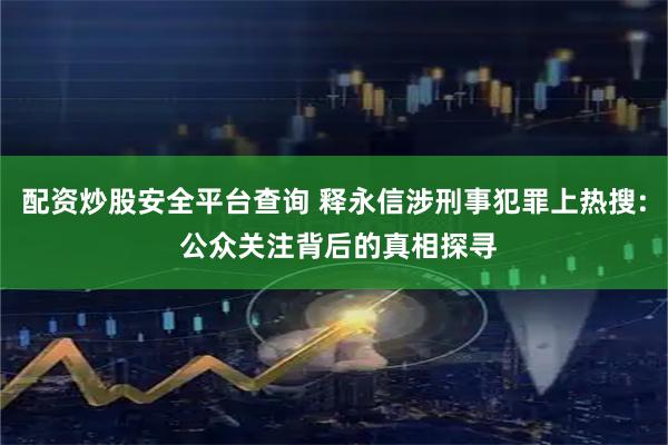 配资炒股安全平台查询 释永信涉刑事犯罪上热搜: 公众关注背后的真相探寻