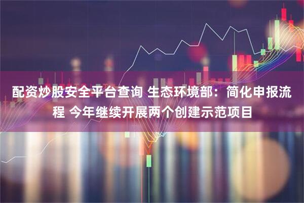 配资炒股安全平台查询 生态环境部：简化申报流程 今年继续开展两个创建示范项目