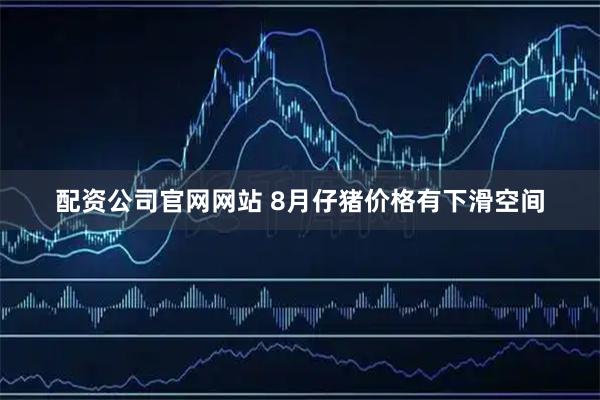 配资公司官网网站 8月仔猪价格有下滑空间