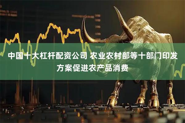 中国十大杠杆配资公司 农业农村部等十部门印发方案促进农产品消费