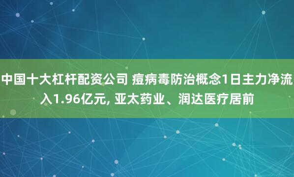 中国十大杠杆配资公司 痘病毒防治概念1日主力净流入1.96亿元, 亚太药业、润达医疗居前