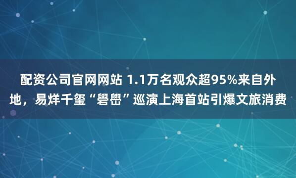 配资公司官网网站 1.1万名观众超95%来自外地，易烊千玺“礐嶨”巡演上海首站引爆文旅消费