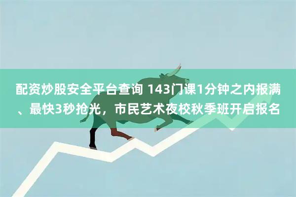 配资炒股安全平台查询 143门课1分钟之内报满、最快3秒抢光，市民艺术夜校秋季班开启报名