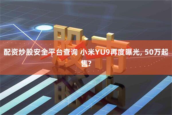 配资炒股安全平台查询 小米YU9再度曝光, 50万起售?