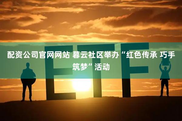 配资公司官网网站 暮云社区举办“红色传承 巧手筑梦”活动