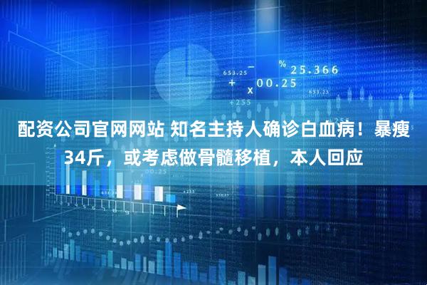 配资公司官网网站 知名主持人确诊白血病！暴瘦34斤，或考虑做骨髓移植，本人回应