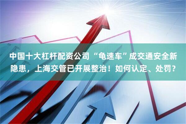 中国十大杠杆配资公司 “龟速车”成交通安全新隐患，上海交管已开展整治！如何认定、处罚？