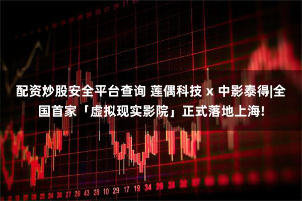配资炒股安全平台查询 莲偶科技 x 中影泰得|全国首家「虚拟现实影院」正式落地上海!