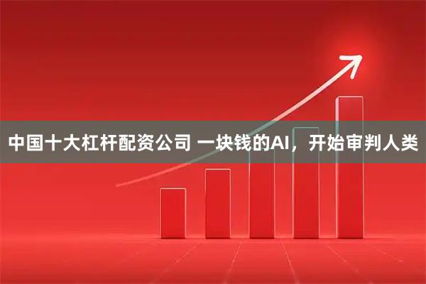 中国十大杠杆配资公司 一块钱的AI，开始审判人类