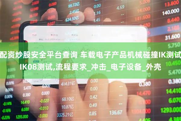配资炒股安全平台查询 车载电子产品机械碰撞IK测试IK08测试,流程要求_冲击_电子设备_外壳