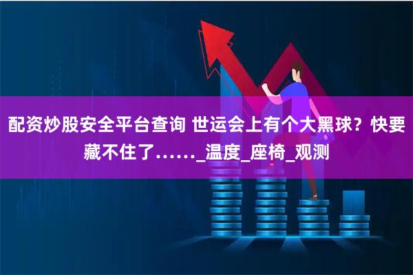 配资炒股安全平台查询 世运会上有个大黑球？快要藏不住了……_温度_座椅_观测