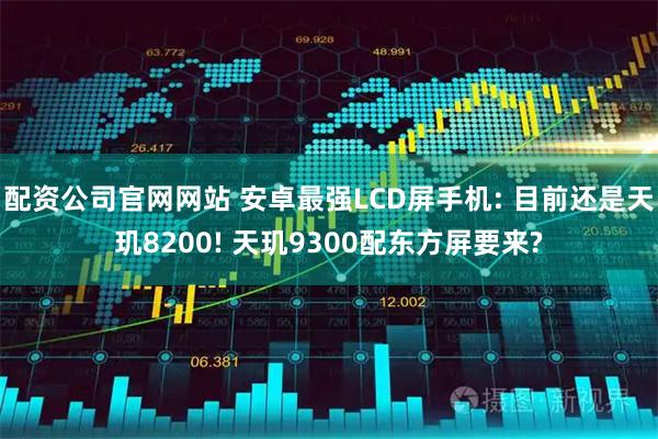 配资公司官网网站 安卓最强LCD屏手机: 目前还是天玑8200! 天玑9300配东方屏要来?