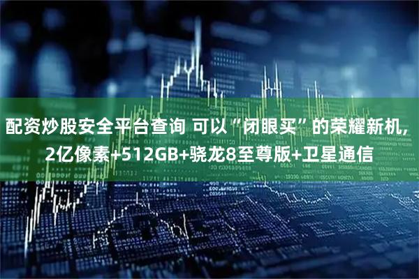 配资炒股安全平台查询 可以“闭眼买”的荣耀新机, 2亿像素+512GB+骁龙8至尊版+卫星通信