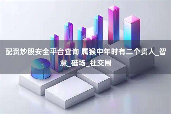 配资炒股安全平台查询 属猴中年时有二个贵人_智慧_磁场_社交圈